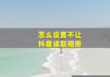 怎么设置不让抖音读取相册