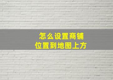 怎么设置商铺位置到地图上方