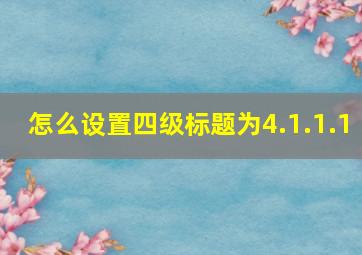 怎么设置四级标题为4.1.1.1