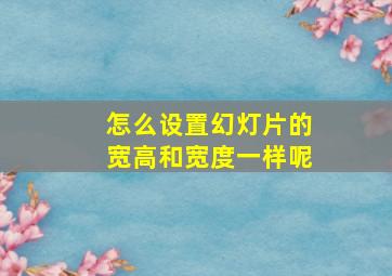 怎么设置幻灯片的宽高和宽度一样呢