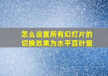 怎么设置所有幻灯片的切换效果为水平百叶窗