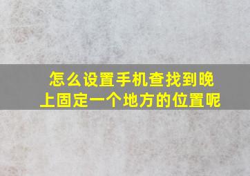 怎么设置手机查找到晚上固定一个地方的位置呢