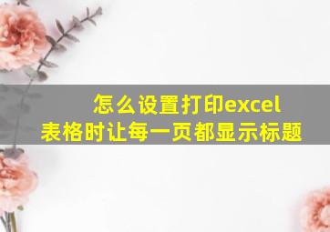 怎么设置打印excel表格时让每一页都显示标题