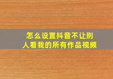 怎么设置抖音不让别人看我的所有作品视频