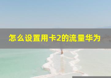 怎么设置用卡2的流量华为