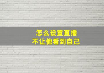 怎么设置直播不让他看到自己