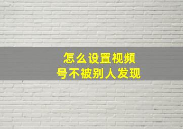 怎么设置视频号不被别人发现