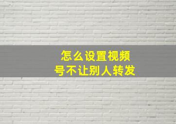 怎么设置视频号不让别人转发