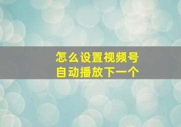 怎么设置视频号自动播放下一个