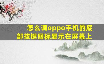 怎么调oppo手机的底部按键图标显示在屏幕上