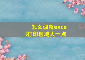 怎么调整excel打印区域大一点