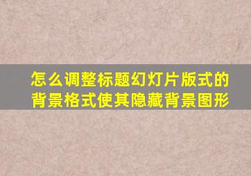 怎么调整标题幻灯片版式的背景格式使其隐藏背景图形