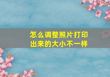 怎么调整照片打印出来的大小不一样