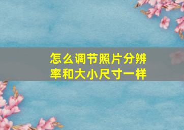 怎么调节照片分辨率和大小尺寸一样