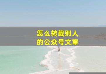 怎么转载别人的公众号文章