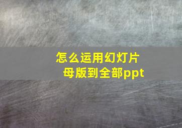 怎么运用幻灯片母版到全部ppt