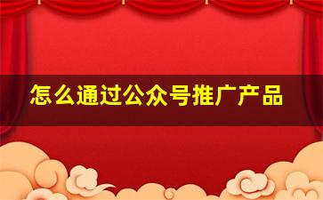 怎么通过公众号推广产品