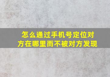 怎么通过手机号定位对方在哪里而不被对方发现