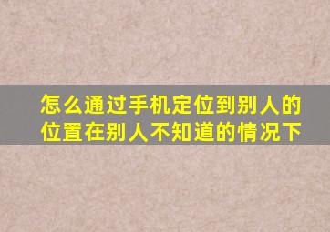 怎么通过手机定位到别人的位置在别人不知道的情况下