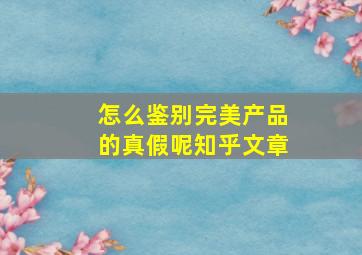 怎么鉴别完美产品的真假呢知乎文章