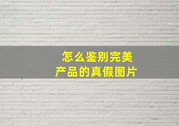 怎么鉴别完美产品的真假图片