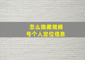 怎么隐藏视频号个人定位信息