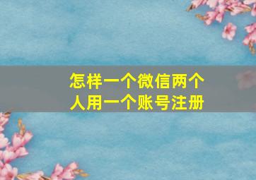 怎样一个微信两个人用一个账号注册