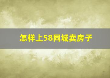 怎样上58同城卖房子