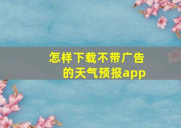 怎样下载不带广告的天气预报app