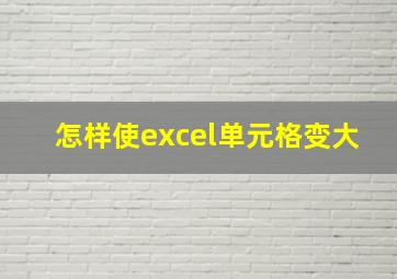 怎样使excel单元格变大