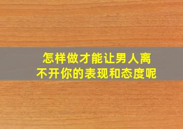 怎样做才能让男人离不开你的表现和态度呢