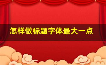 怎样做标题字体最大一点