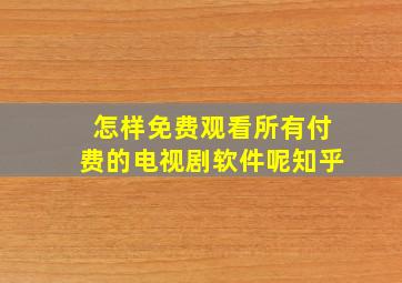 怎样免费观看所有付费的电视剧软件呢知乎