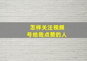 怎样关注视频号给我点赞的人