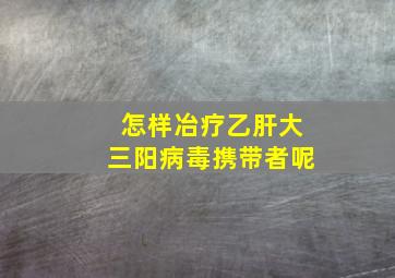 怎样冶疗乙肝大三阳病毒携带者呢