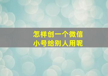 怎样创一个微信小号给别人用呢