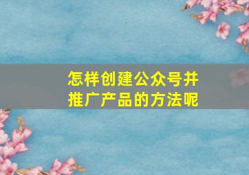 怎样创建公众号并推广产品的方法呢