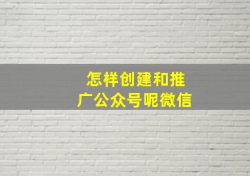 怎样创建和推广公众号呢微信