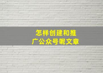 怎样创建和推广公众号呢文章