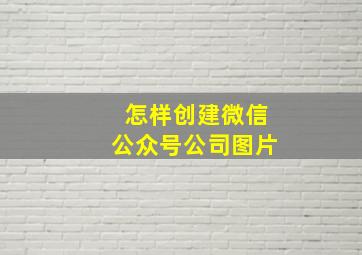 怎样创建微信公众号公司图片