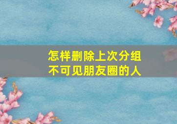 怎样删除上次分组不可见朋友圈的人