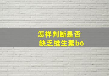 怎样判断是否缺乏维生素b6