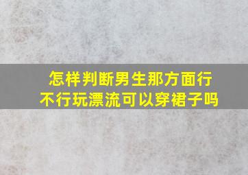 怎样判断男生那方面行不行玩漂流可以穿裙子吗