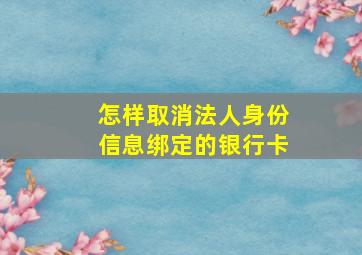 怎样取消法人身份信息绑定的银行卡