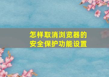 怎样取消浏览器的安全保护功能设置