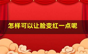 怎样可以让脸变红一点呢