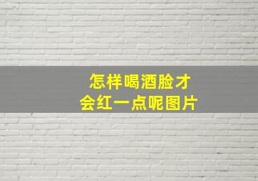 怎样喝酒脸才会红一点呢图片