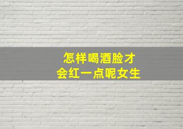 怎样喝酒脸才会红一点呢女生