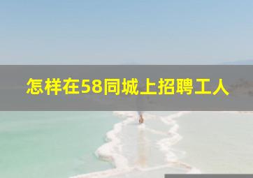 怎样在58同城上招聘工人