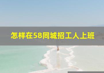 怎样在58同城招工人上班